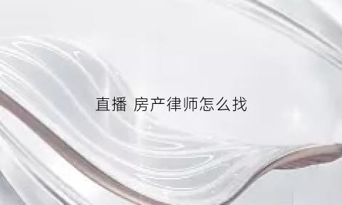 直播房产律师怎么找(直播律师咨询)